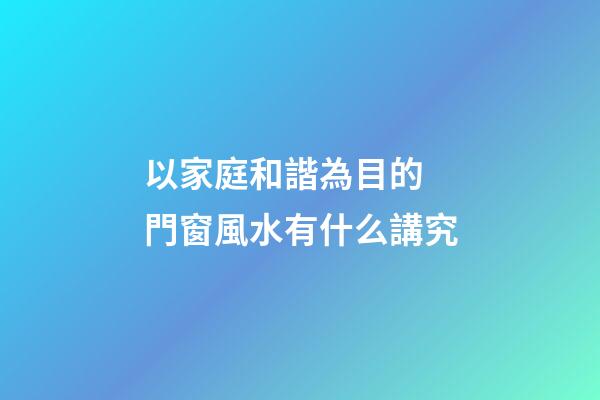 以家庭和諧為目的 門窗風水有什么講究